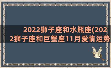 2022狮子座和水瓶座(2022狮子座和巨蟹座11月爱情运势)