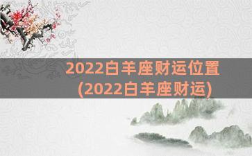 2022白羊座财运位置(2022白羊座财运)