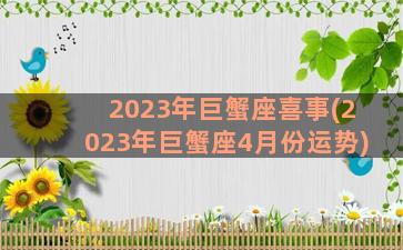 2023年巨蟹座喜事(2023年巨蟹座4月份运势)