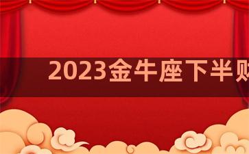 2023金牛座下半财运