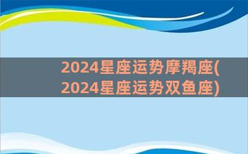 2024星座运势摩羯座(2024星座运势双鱼座)