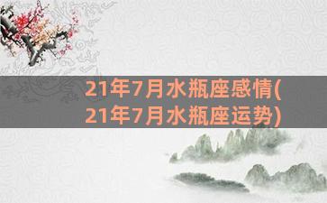 21年7月水瓶座感情(21年7月水瓶座运势)