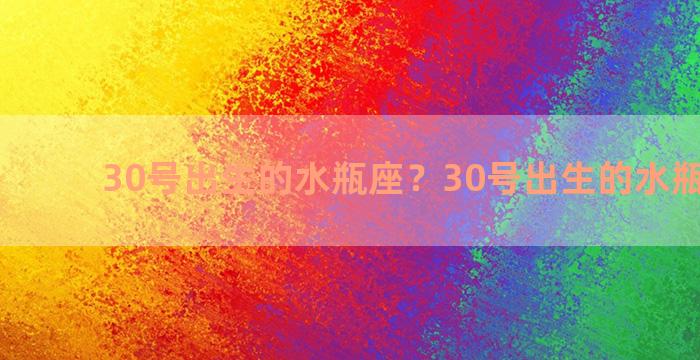 30号出生的水瓶座？30号出生的水瓶座男生