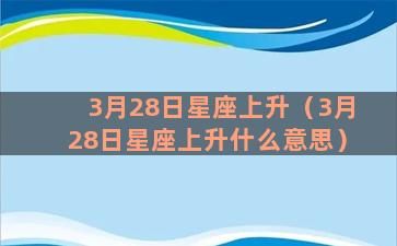 3月28日星座上升（3月28日星座上升什么意思）