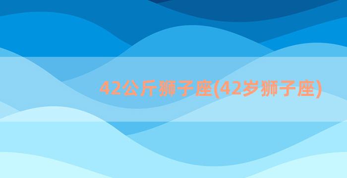 42公斤狮子座(42岁狮子座)