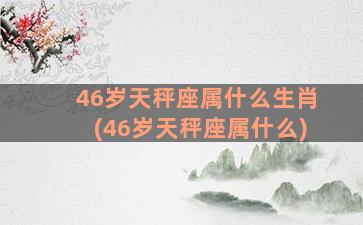 46岁天秤座属什么生肖(46岁天秤座属什么)