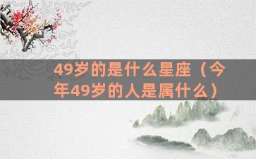 49岁的是什么星座（今年49岁的人是属什么）