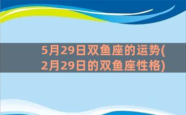 5月29日双鱼座的运势(2月29日的双鱼座性格)