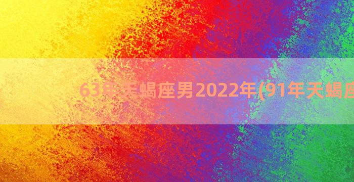 63年天蝎座男2022年(91年天蝎座男)