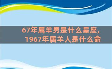 67年属羊男是什么星座,1967年属羊人是什么命