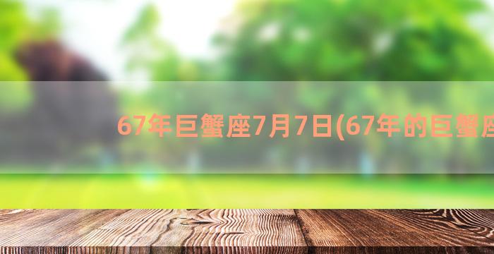 67年巨蟹座7月7日(67年的巨蟹座)