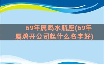 69年属鸡水瓶座(69年属鸡开公司起什么名字好)