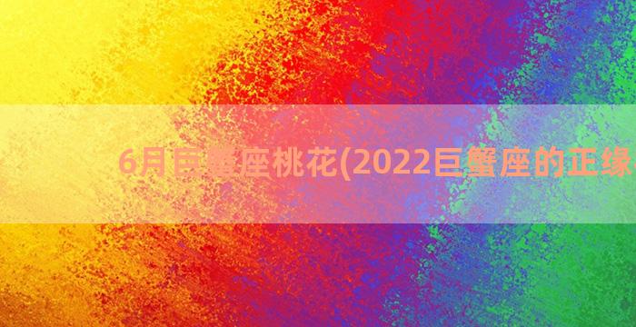 6月巨蟹座桃花(2022巨蟹座的正缘桃花)