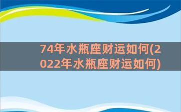 74年水瓶座财运如何(2022年水瓶座财运如何)