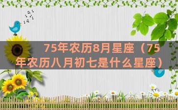 75年农历8月星座（75年农历八月初七是什么星座）