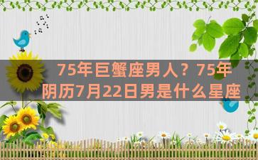 75年巨蟹座男人？75年阴历7月22日男是什么星座