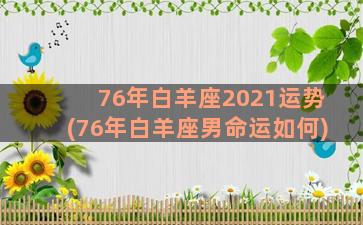 76年白羊座2021运势(76年白羊座男命运如何)