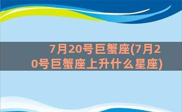 7月20号巨蟹座(7月20号巨蟹座上升什么星座)