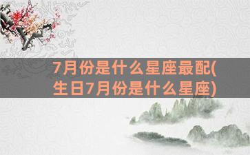 7月份是什么星座最配(生日7月份是什么星座)