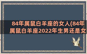 84年属鼠白羊座的女人(84年属鼠白羊座2022年生男还是女孩好)