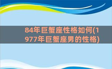 84年巨蟹座性格如何(1977年巨蟹座男的性格)