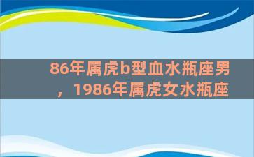 86年属虎b型血水瓶座男，1986年属虎女水瓶座