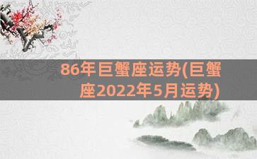 86年巨蟹座运势(巨蟹座2022年5月运势)