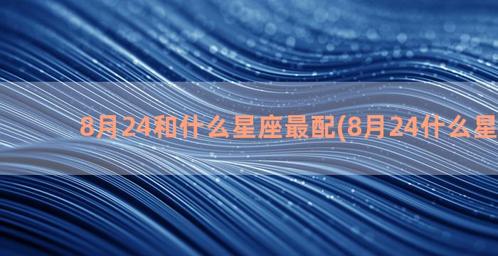 8月24和什么星座最配(8月24什么星座阴历)