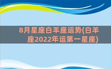 8月星座白羊座运势(白羊座2022年运第一星座)