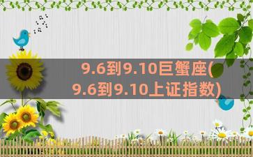 9.6到9.10巨蟹座(9.6到9.10上证指数)