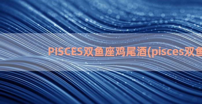 PISCES双鱼座鸡尾酒(pisces双鱼座)