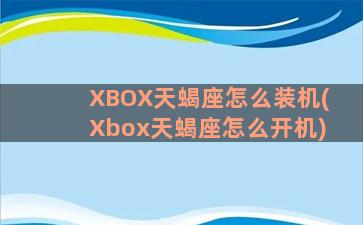 XBOX天蝎座怎么装机(Xbox天蝎座怎么开机)