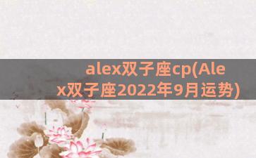 alex双子座cp(Alex双子座2022年9月运势)