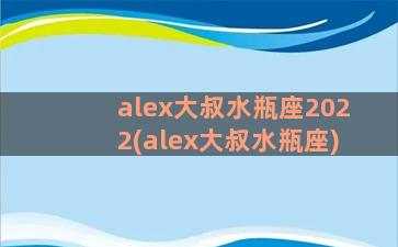 alex大叔水瓶座2022(alex大叔水瓶座)