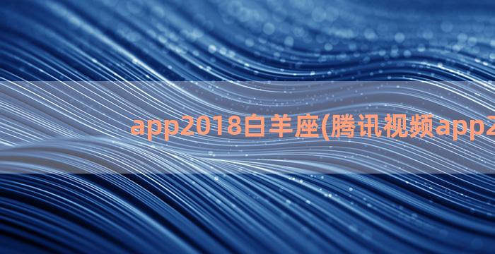 app2018白羊座(腾讯视频app2018)