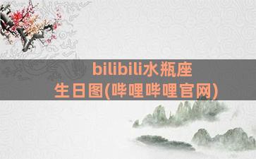 bilibili水瓶座生日图(哔哩哔哩官网)