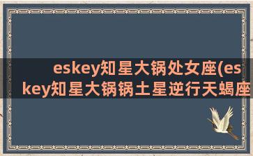 eskey知星大锅处女座(eskey知星大锅锅土星逆行天蝎座三年运势)