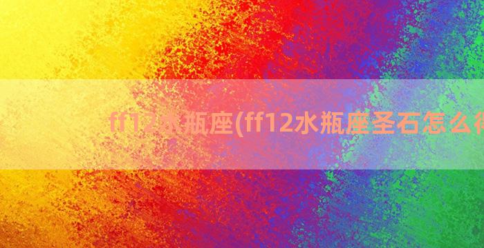 ff12水瓶座(ff12水瓶座圣石怎么得)