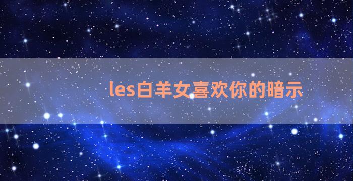 les白羊女喜欢你的暗示