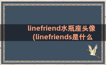 linefriend水瓶座头像(linefriends是什么意思)