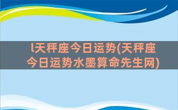 l天秤座今日运势(天秤座今日运势水墨算命先生网)