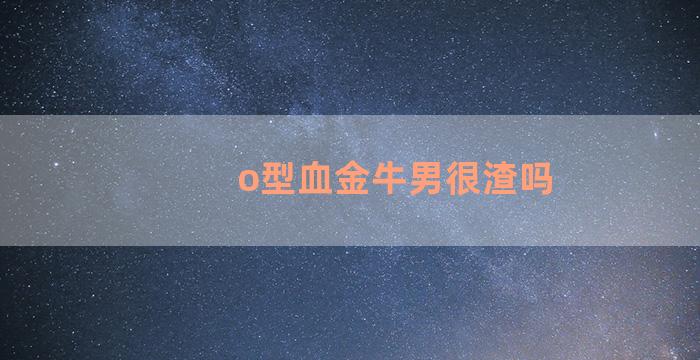 o型血金牛男很渣吗