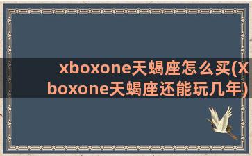 xboxone天蝎座怎么买(Xboxone天蝎座还能玩几年)