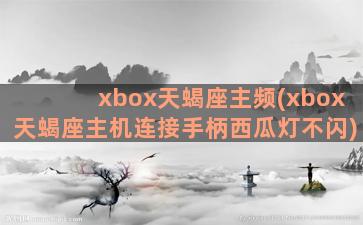 xbox天蝎座主频(xbox天蝎座主机连接手柄西瓜灯不闪)