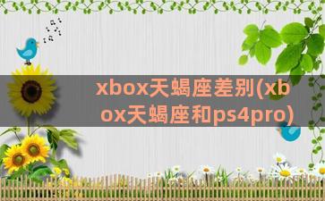 xbox天蝎座差别(xbox天蝎座和ps4pro)