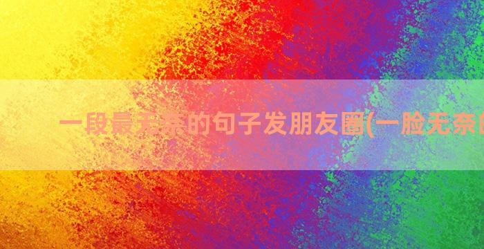 一段最无奈的句子发朋友圈(一脸无奈的句子)