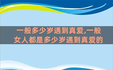 一般多少岁遇到真爱,一般女人都是多少岁遇到真爱的