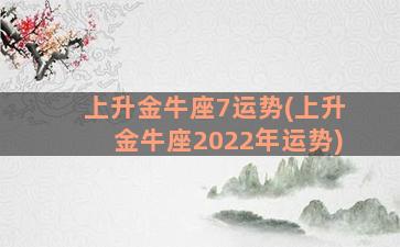 上升金牛座7运势(上升金牛座2022年运势)