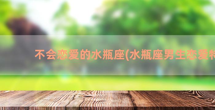 不会恋爱的水瓶座(水瓶座男生恋爱特点)