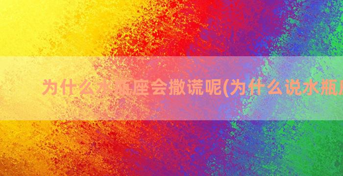 为什么水瓶座会撒谎呢(为什么说水瓶座可怕)